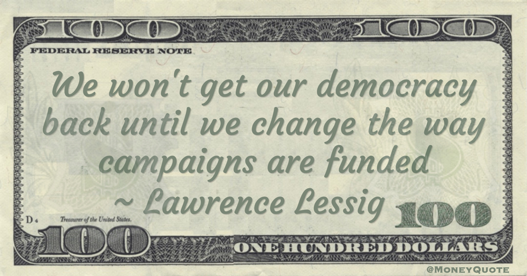 Lawrence Lessig We won't get our democracy back until we change the way campaigns are funded quote