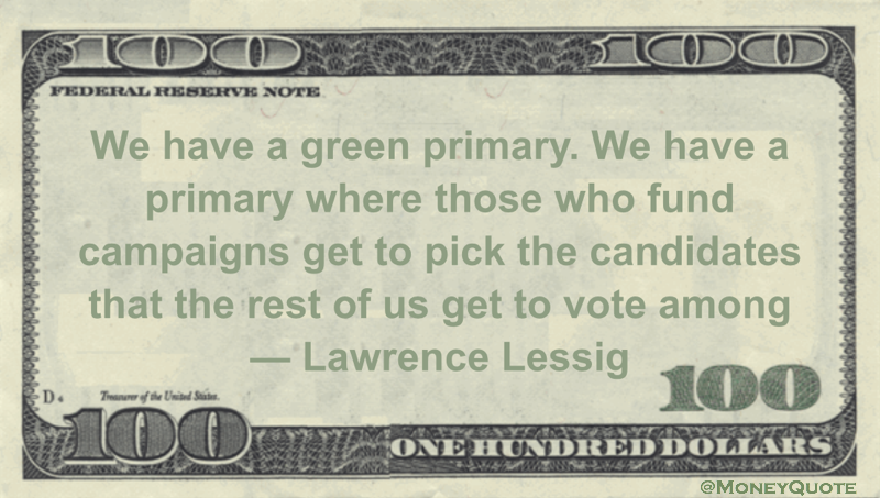 We have a green primary. We have a primary where those who fund campaigns get to pick the candidates that the rest of us get to vote among Quote
