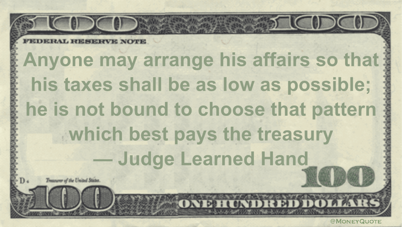 Anyone may arrange his affairs so that his taxes shall be as low as possible; he is not bound to choose that pattern which best pays the treasury Quote