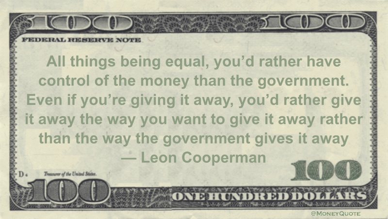 you’d rather have control of the money than the government. Even if you’re giving it away, you’d rather give it away the way you want to give it away rather than the way the government gives it away Quote