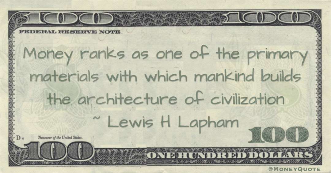 Money ranks as one of the primary materials with which mankind builds the architecture of civilization Quote
