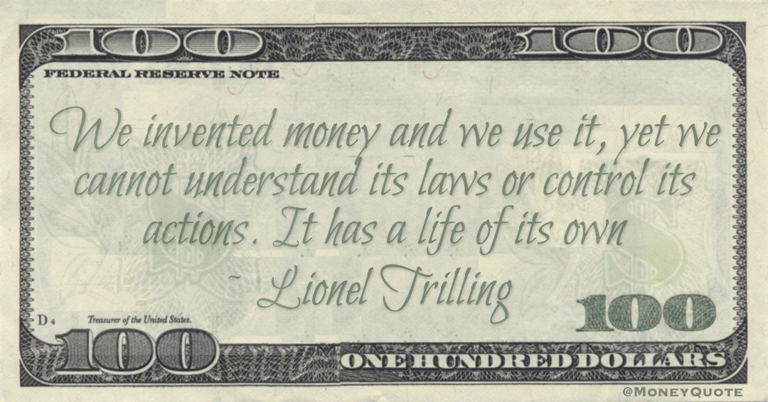 We invented money and we use it, yet we cannot understand its laws or control its actions. It has a life of its own Quote