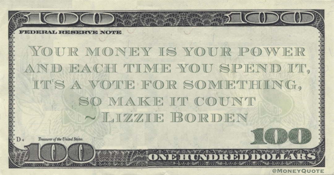 Your money is your power and each time you spend it, it's a vote for something, so make it count Quote
