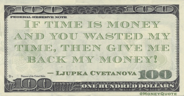 If time is money and you wasted my time, then give me back my money! Quote