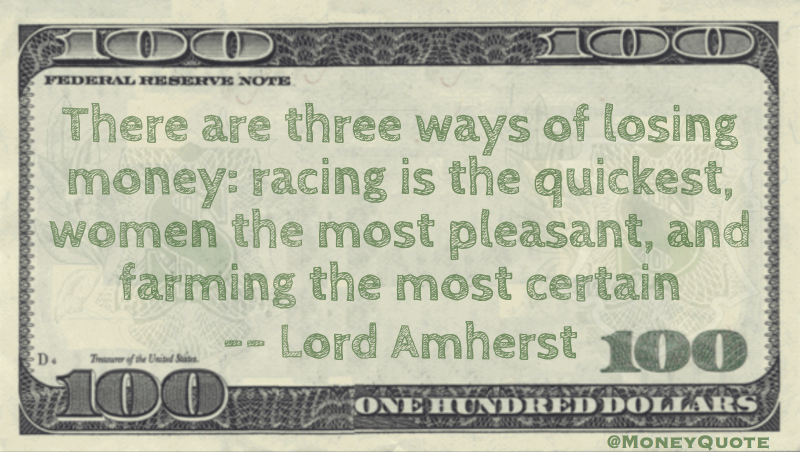 There are three ways of losing money: racing is the quickest, women the most pleasant, and farming the most certain Quote