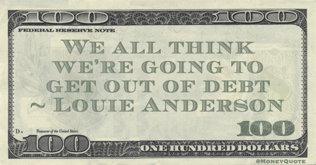 We all think we're going to get out of debt Quote