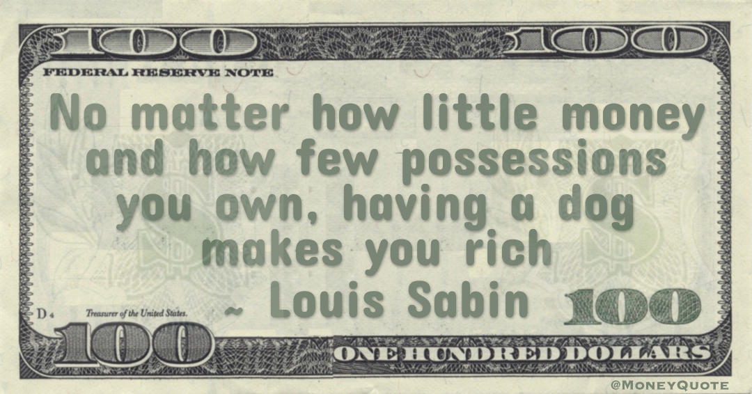 No matter how little money and how few possessions you own, having a dog makes you rich Quote