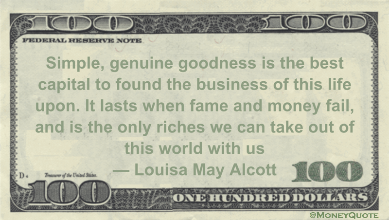 Simple, genuine goodness is the best capital to found the business of this life upon. It lasts when fame and money fail, and is the only riches we can take out of this world with us Quote
