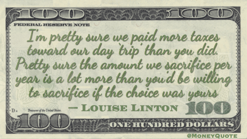 I’m pretty sure we paid more taxes toward our day ‘trip’ than you did. Pretty sure the amount we sacrifice Quote