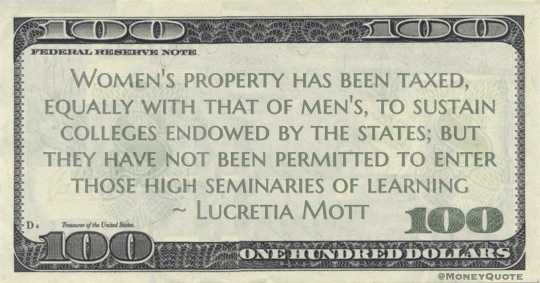 Women's property has been taxed, equally with that of men's, to sustain colleges endowed by the states; but they have not been permitted to enter those high seminaries of learning Quote