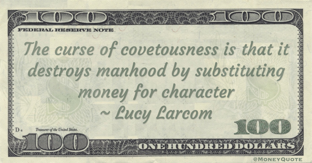 The curse of covetousness is that it destroys manhood by substituting money for character Quote