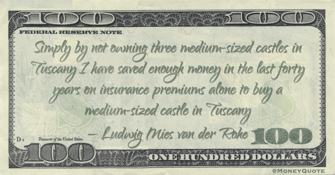 I have saved enough money in the last forty years on insurance premiums alone to buy a medium-sized castle in Tuscany Quote