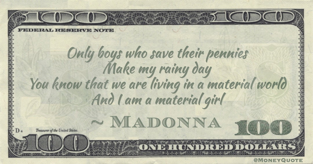 Only boys who save their pennies Make my rainy day You know that we are living in a material world And I am a material girl Quote