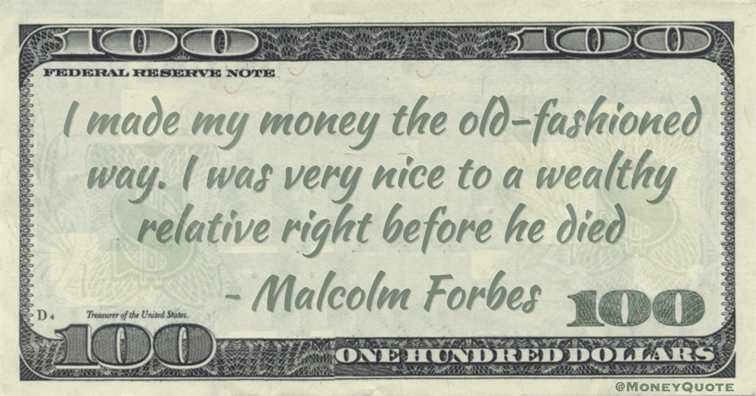 I made my money the old-fashioned way. I was very nice to a wealthy relative right before he died Quote