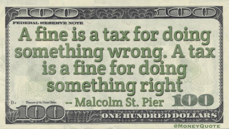 A fine is a tax for doing something wrong. A tax is a fine for doing something right Quote