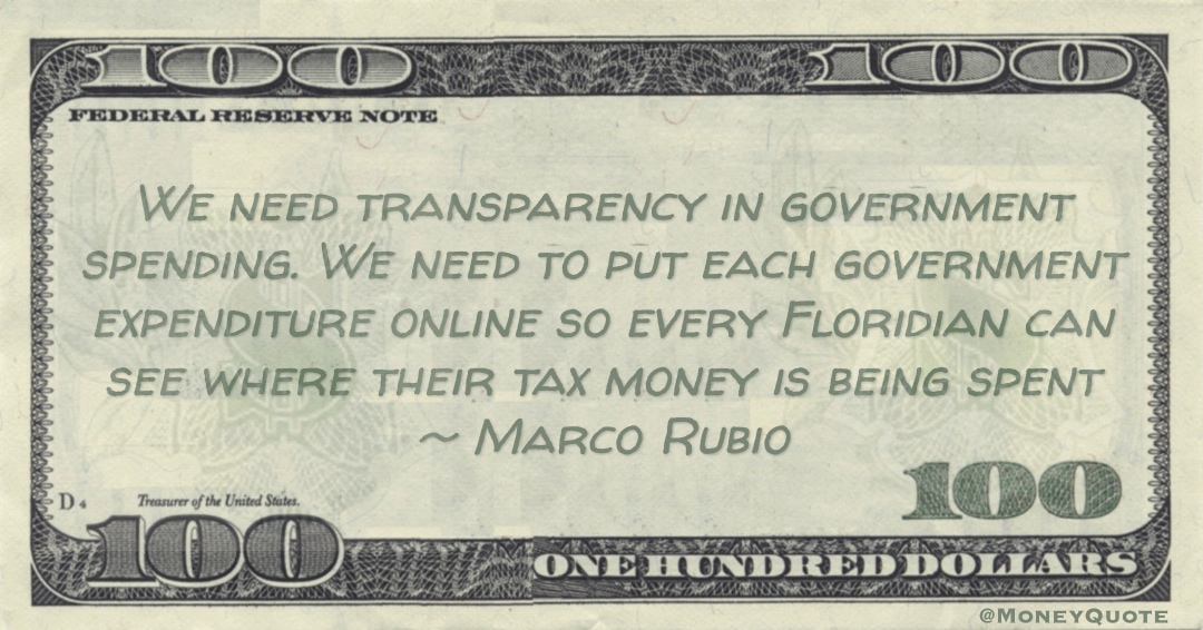  transparency in government spending. We need to put each government expenditure online so every Floridian can see where their tax money is being spent Quote