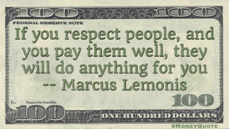 If you respect people, and you pay them well, they will do anything for you Quote