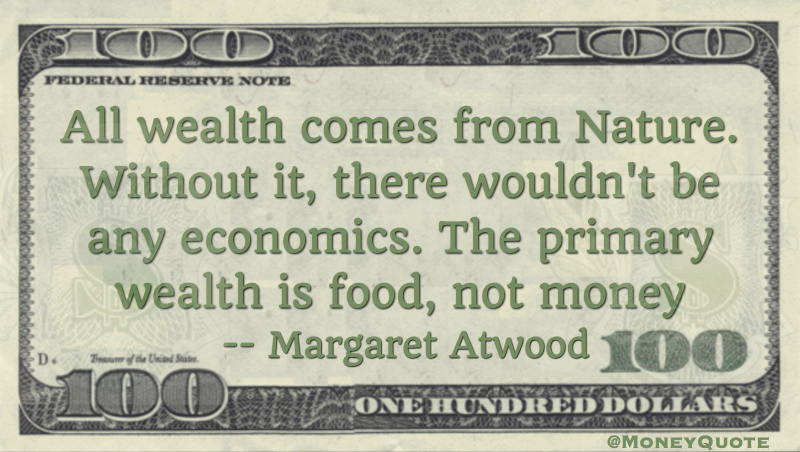All wealth comes from nature. Without it, there wouldn't bee any economics. The primary wealth is food not money Quote