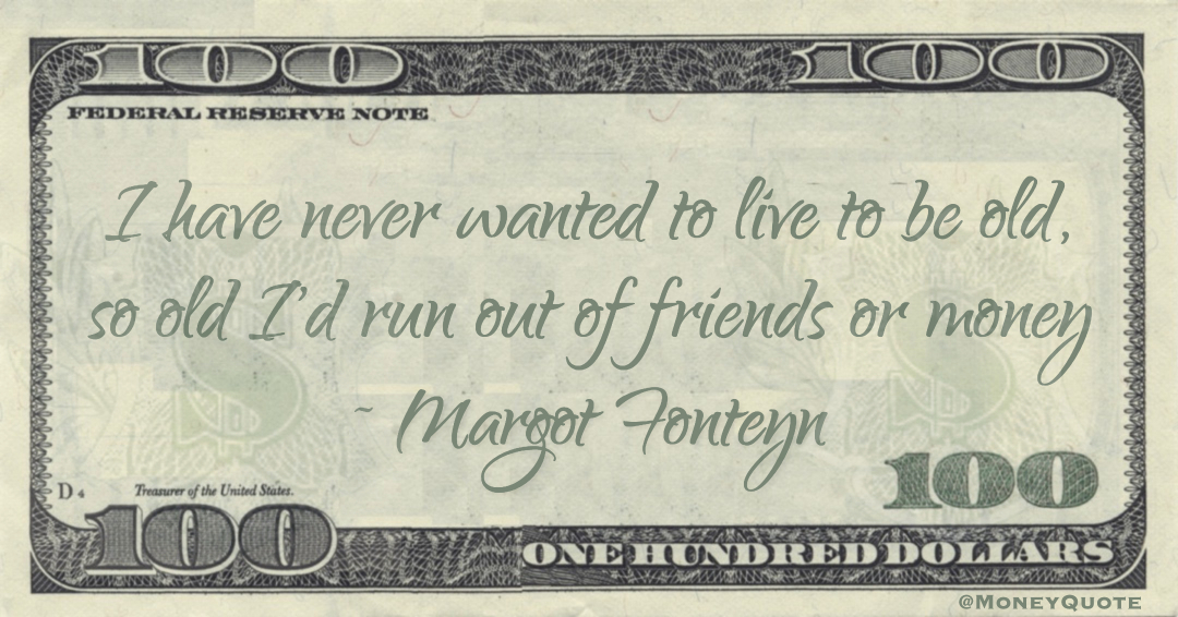 I have never wanted to live to be old, so old I'd run out of friends or money Quote