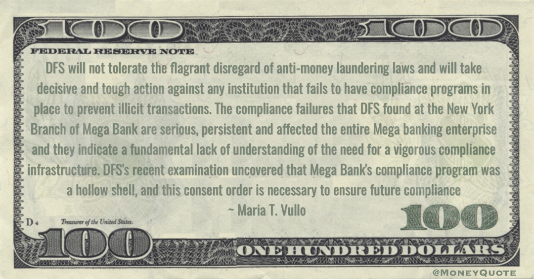Maria T. Vullo DFS will not tolerate the flagrant disregard of anti-money laundering laws and will take decisive and tough action against any institution that fails to have compliance programs in place to prevent illicit transactions quote