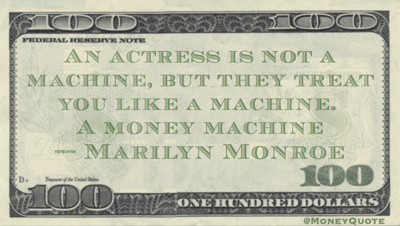 An actress is not a machine, but they treat you like a machine. A money machine Quote