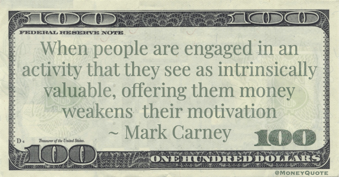 When people are engaged in an activity that they see as intrinsically valuable, offering them money weakens  their motivation Quote