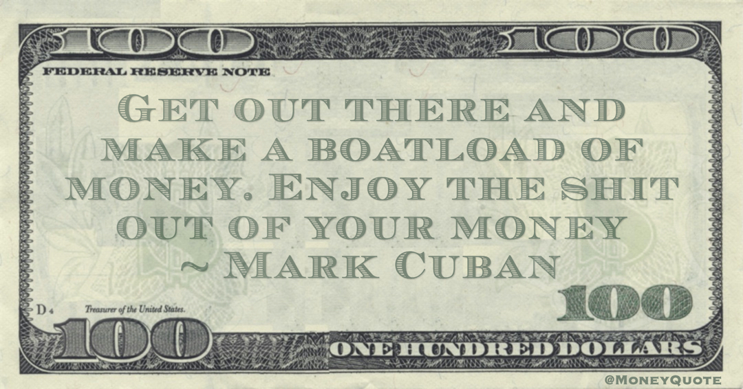 Get out there and make a boatload of money. Enjoy the shit out of your money Quote