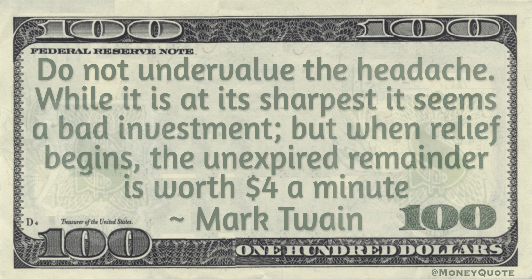 Do not undervalue the headache. While it is at its sharpest it seems a bad investment; but when relief begins, the unexpired remainder is worth $4 a minute Quote