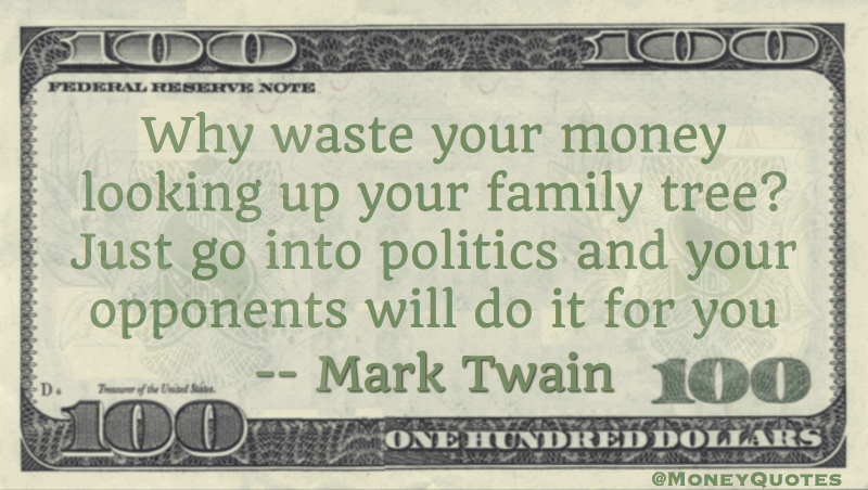 Why waste your money looking up your family tree? Just go into politics and your opponents will do it for you Quote