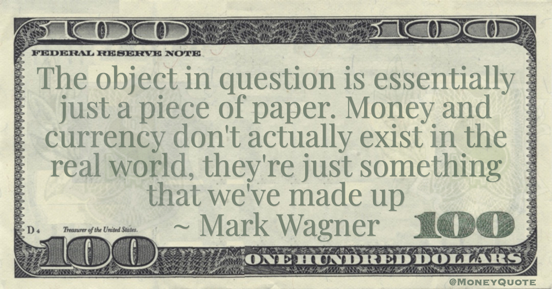 Money and currency don't actually exist in the real world, they're just something that we've made up Quote