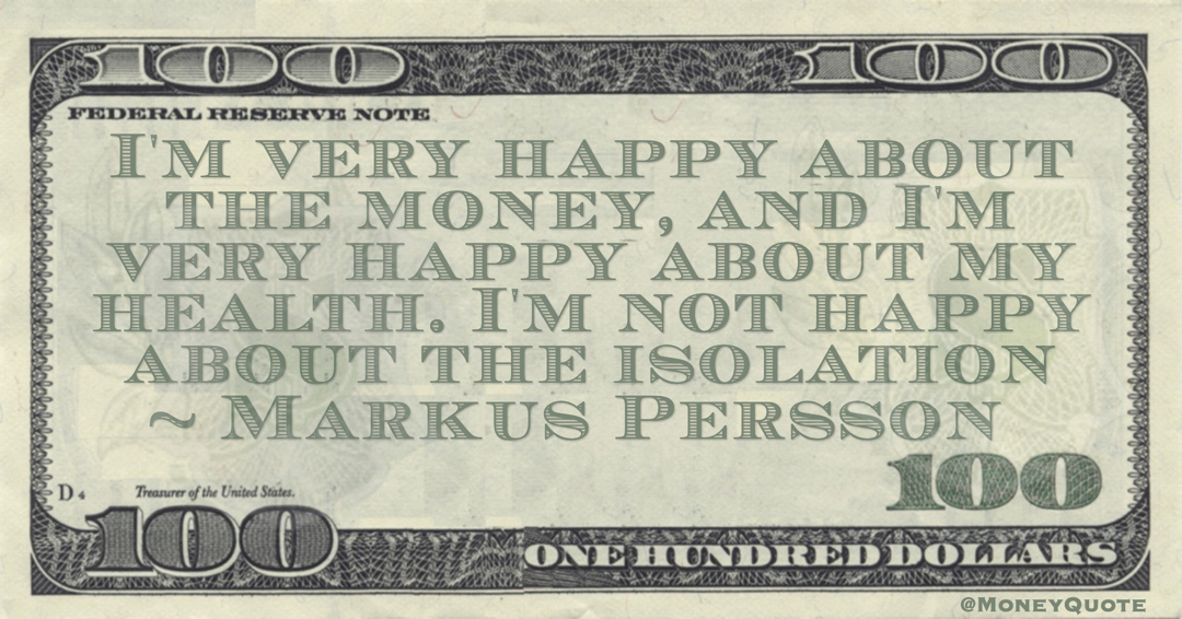 I'm very happy about the money, and I'm very happy about my health. I'm not happy about the isolation Quote