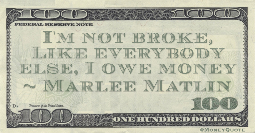 I'm not broke, Like everybody else, I owe money Quote