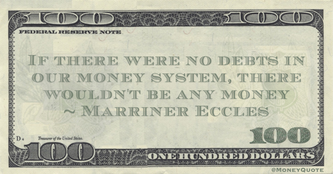 Marriner Eccles If there were no debts in our money system, there wouldn't be any money quote