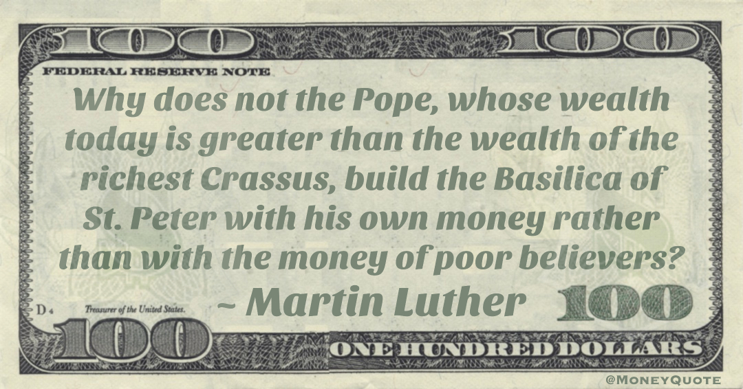 Why does not the Pope, whose wealth today is greater than the wealth of the richest Crassus, build the Basilica of St. Peter with his own money rather than with the money of poor believers? Quote