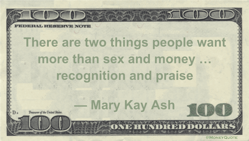 There are two things people want more than sex and money ... recognition and praise Quote