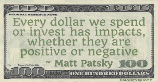 Every dollar we spend or invest has impacts, whether they are positive or negative Quote