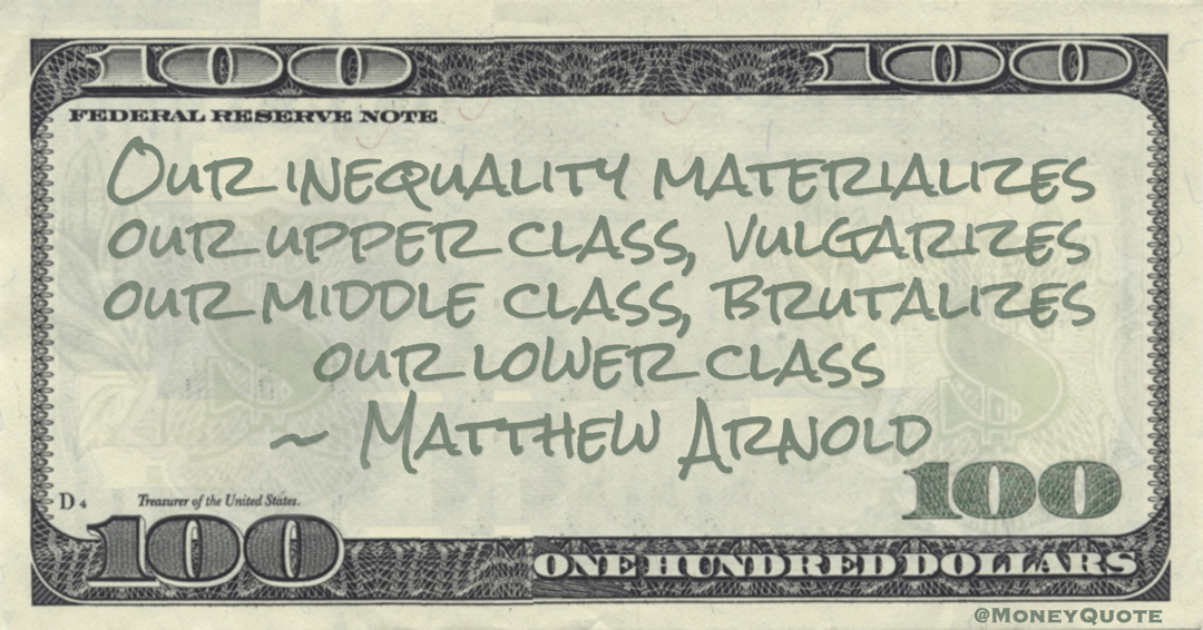 Our inequality materializes our upper class, vulgarizes our middle class, brutalizes our lower class Quote