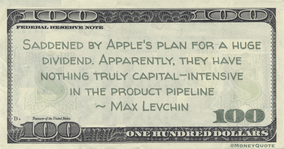 Saddened by Apple's plan for a huge dividend. Apparently, they have nothing truly capital-intensive in the product pipeline Quote