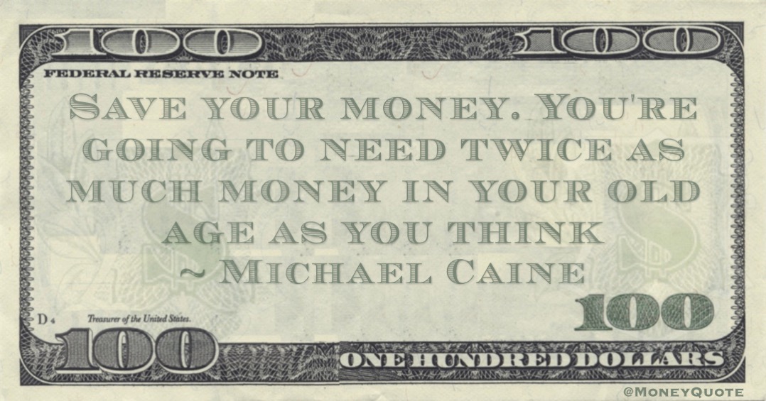 Save your money. You're going to need twice as much money in your old age as you think Quote