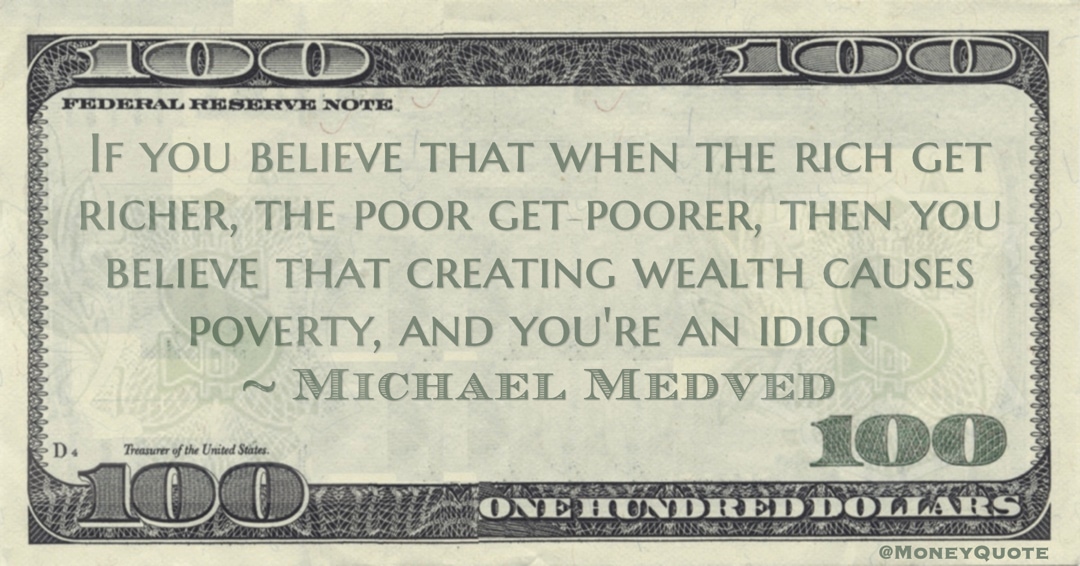 when the rich get richer, the poor get poorer, then you believe that creating wealth causes poverty, and you're an idiot Quote