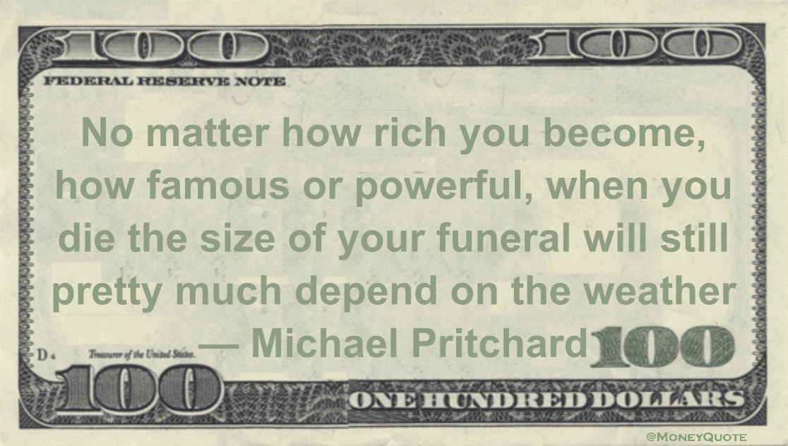 No matter how rich you become, when you die the size of your funeral will depend on the weather Quote