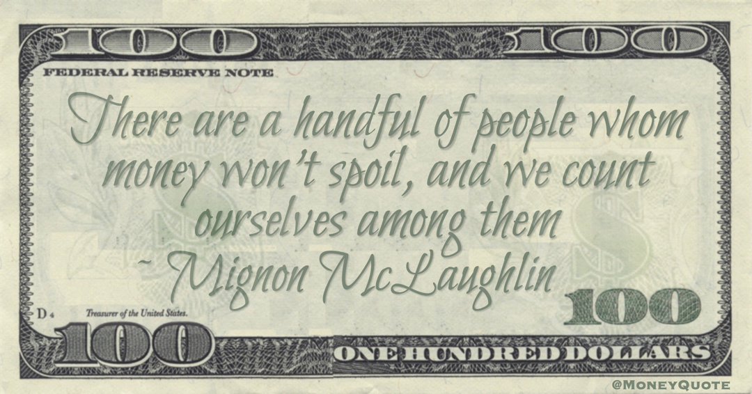 There are a handful of people whom money won't spoil, and we count ourselves among them Quote