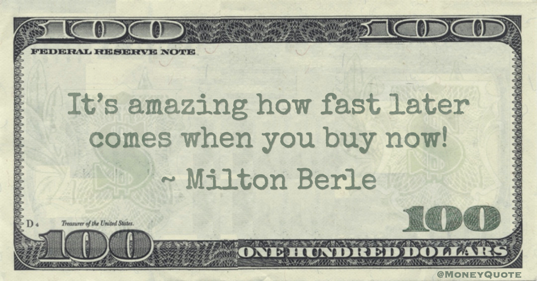 It’s amazing how fast later comes when you buy now! Quote