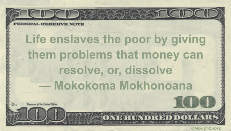 Life enslaves the poor by giving them problems that money can resolve, or, dissolve Quote