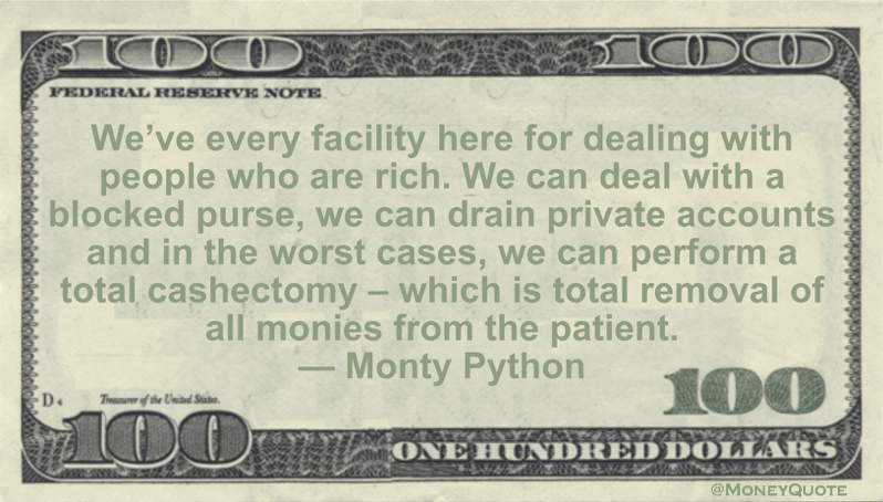 We’ve every facility here for dealing with people who are rich. We can deal with a blocked purse, we can drain private accounts and in the worst cases, we can perform a total cashectomy - which is total removal of all monies from the patient Quote