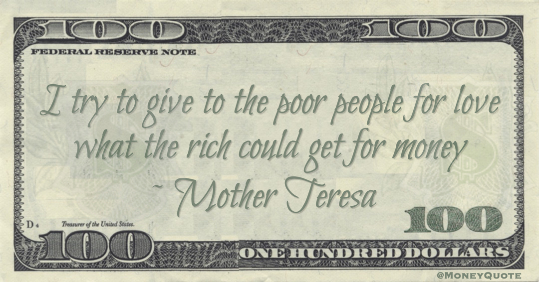I try to give to the poor people for love what the rich could get for money Quote