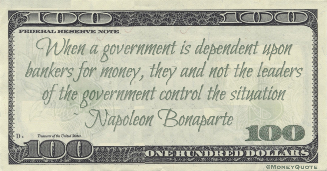 When a government is dependent upon bankers for money, they and not the leaders of the government control the situation Quote