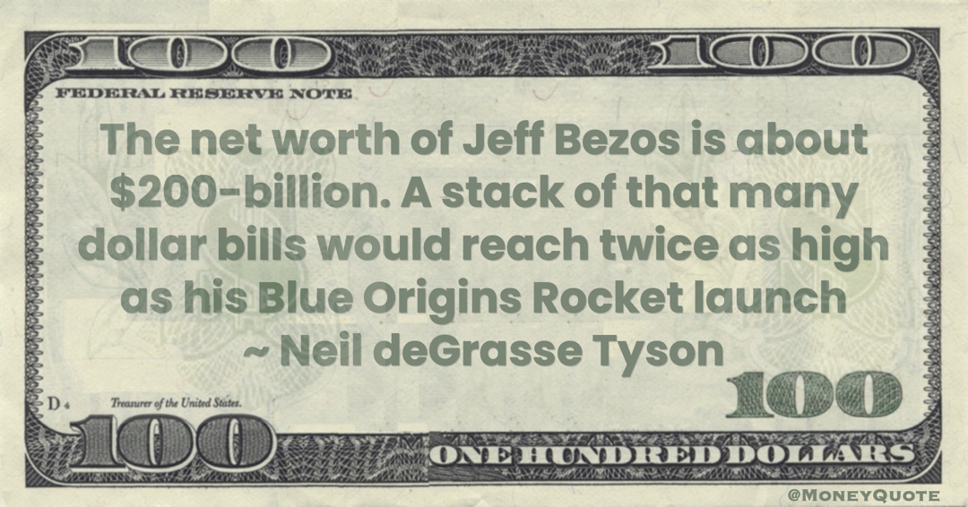 net worth of Jeff Bezos is about $200-billion. A stack of that many dollar bills would reach twice as high as his Blue Origins Rocket launch Quote