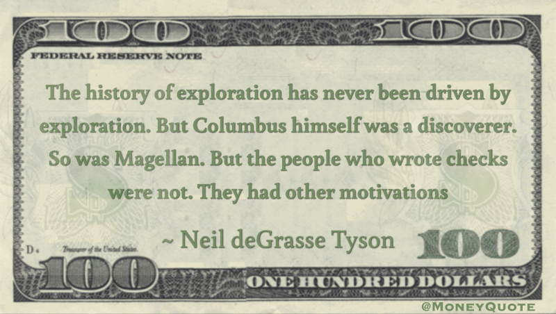 The history of exploration has never been driven by exploration. But Columbus himself was a discoverer. So was Magellan. But the people who wrote checks were not. They had other motivations Quote