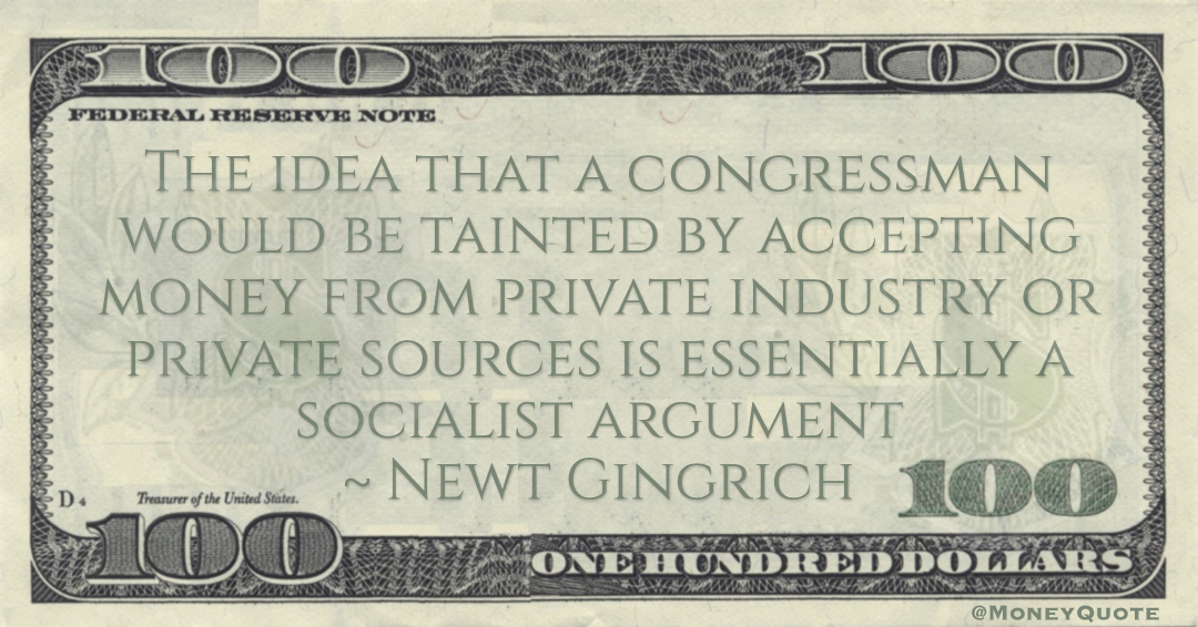 Newt Gingrich The idea that a congressman would be tainted by accepting money from private industry or private sources is essentially a socialist argument quote